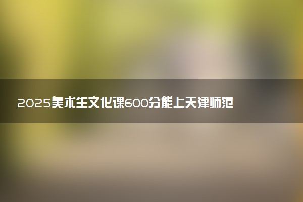 2025美术生文化课600分能上天津师范大学吗