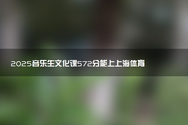 2025音乐生文化课572分能上上海体育大学吗