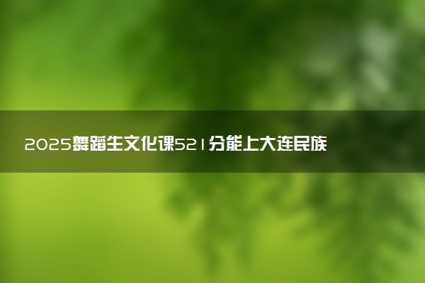 2025舞蹈生文化课521分能上大连民族大学吗