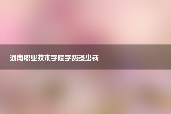 河南职业技术学院学费多少钱