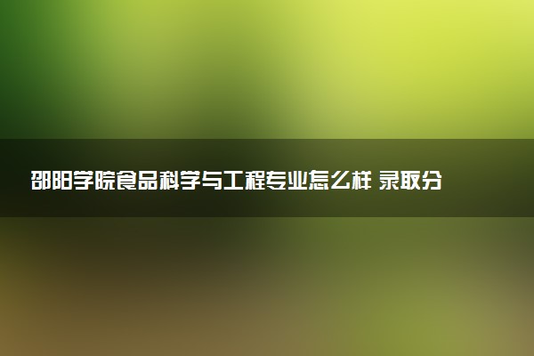 邵阳学院食品科学与工程专业怎么样 录取分数线多少