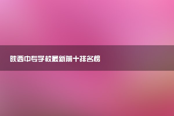 陕西中专学校最新前十排名榜