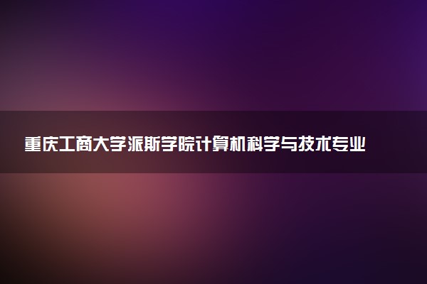 重庆工商大学派斯学院计算机科学与技术专业怎么样 录取分数线多少