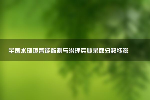 全国水环境智能监测与治理专业录取分数线排名 附最低分的大学(2025年参考)