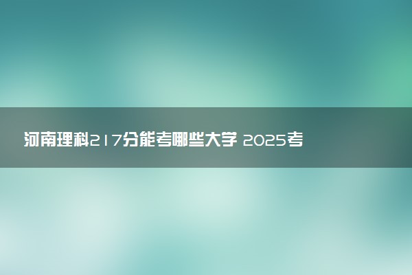 河南理科217分能考哪些大学 2025考生稳上的大学名单