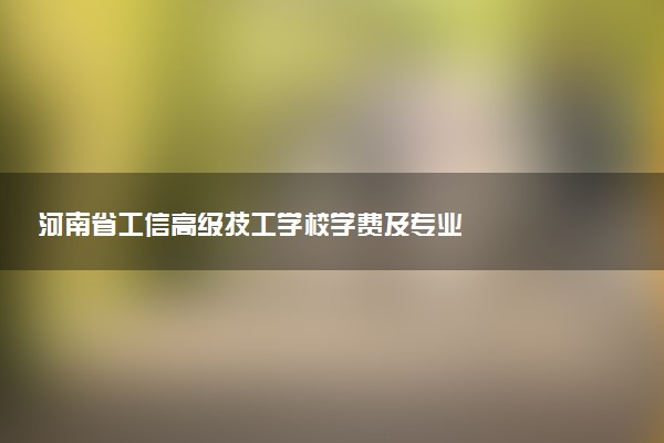 河南省工信高级技工学校学费及专业