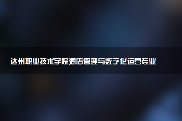 达州职业技术学院酒店管理与数字化运营专业怎么样 录取分数线多少