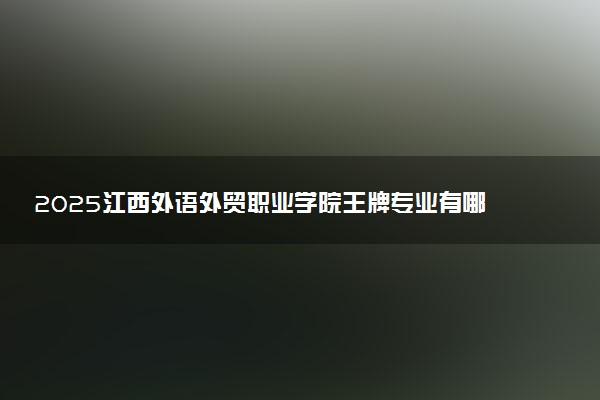 2025江西外语外贸职业学院王牌专业有哪些 最好的专业是什么