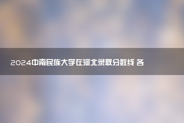 2024中南民族大学在河北录取分数线 各专业分数及位次