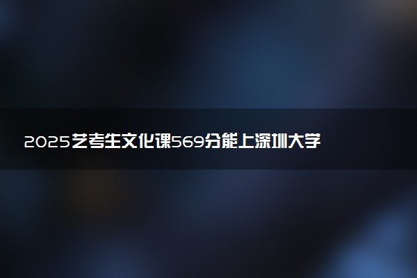 2025艺考生文化课569分能上深圳大学吗