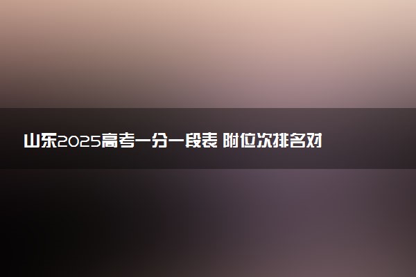 山东2025高考一分一段表 附位次排名对应大学