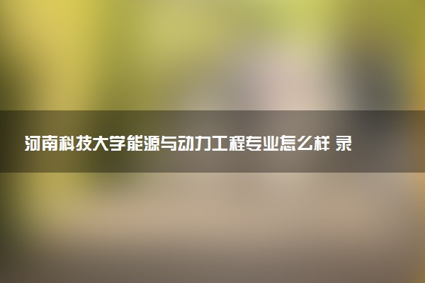 河南科技大学能源与动力工程专业怎么样 录取分数线多少