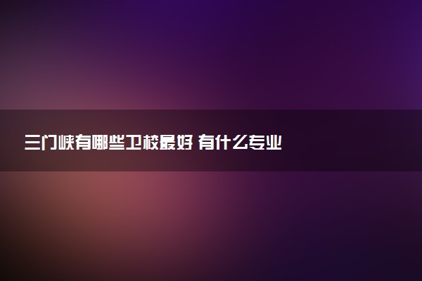 三门峡有哪些卫校最好 有什么专业