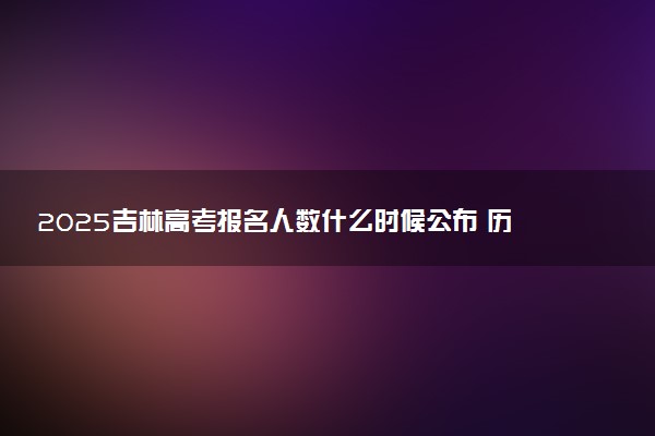 2025吉林高考报名人数什么时候公布 历年高考报名人数汇总