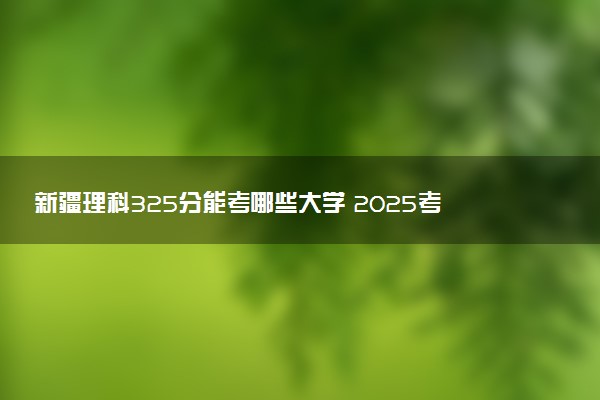 新疆理科325分能考哪些大学 2025考生稳上的大学名单