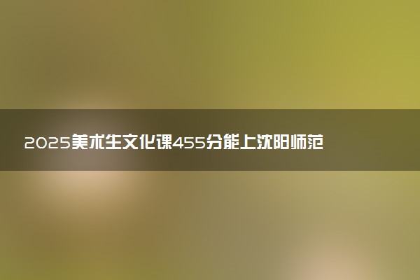 2025美术生文化课455分能上沈阳师范大学吗