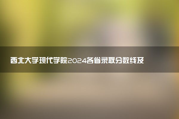 西北大学现代学院2024各省录取分数线及最低位次是多少