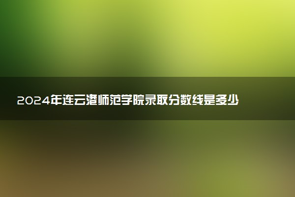 2024年连云港师范学院录取分数线是多少 各省最低分数线及位次