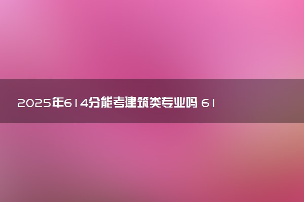 2025年614分能考建筑类专业吗 614分建筑类专业大学推荐