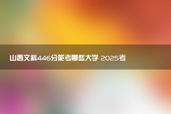 山西文科446分能考哪些大学 2025考生稳上的大学名单