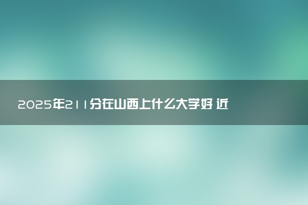 2025年211分在山西上什么大学好 近三年录取分数线是多少