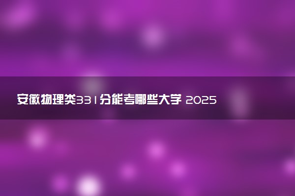 安徽物理类331分能考哪些大学 2025考生稳上的大学名单