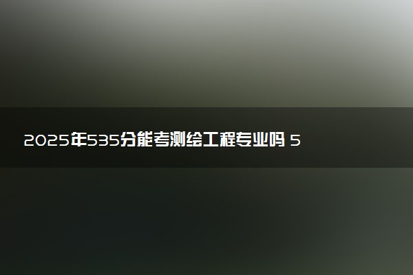 2025年535分能考测绘工程专业吗 535分测绘工程专业大学推荐