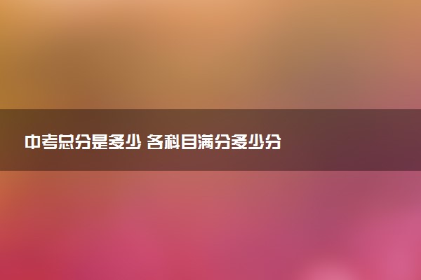 中考总分是多少 各科目满分多少分