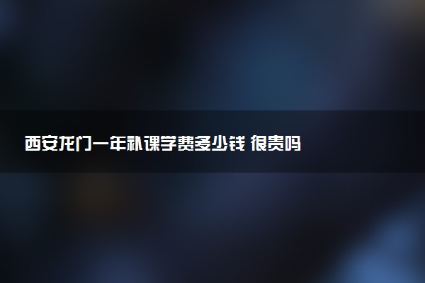 西安龙门一年补课学费多少钱 很贵吗