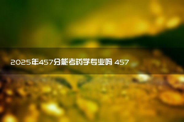 2025年457分能考药学专业吗 457分药学专业大学推荐