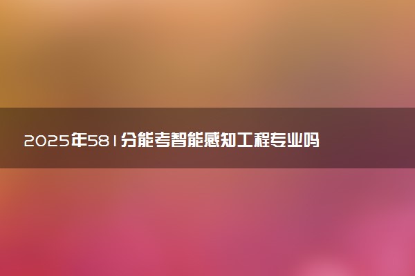 2025年581分能考智能感知工程专业吗 581分智能感知工程专业大学推荐