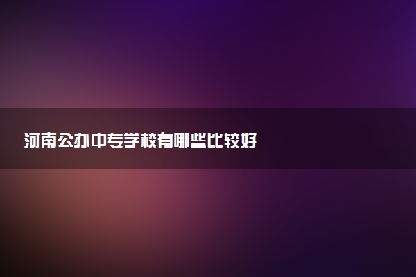 河南公办中专学校有哪些比较好