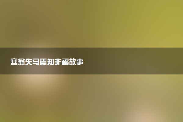 塞翁失马焉知非福故事