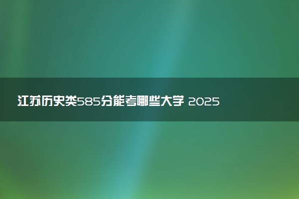 江苏历史类585分能考哪些大学 2025考生稳上的大学名单