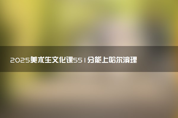 2025美术生文化课551分能上哈尔滨理工大学吗