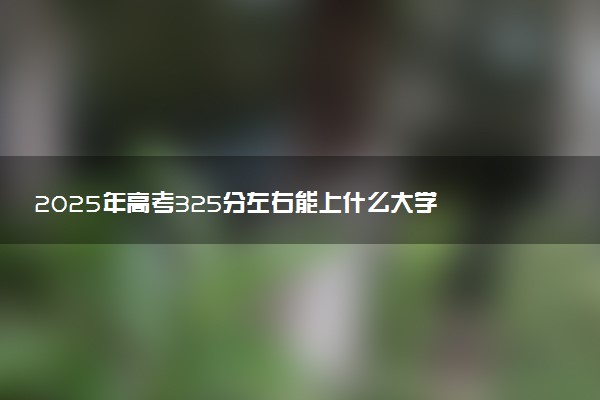 2025年高考325分左右能上什么大学 可以报考院校有哪些