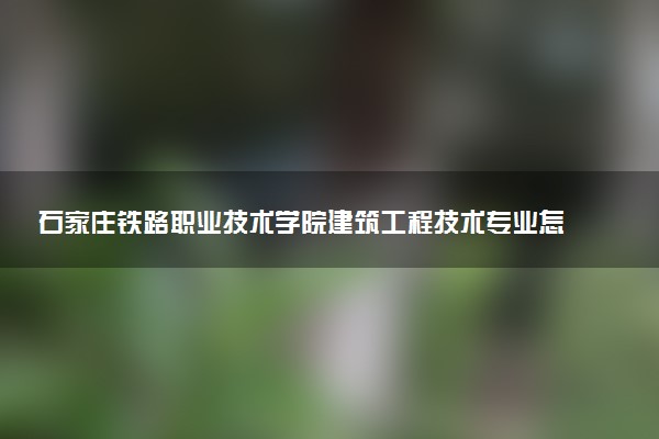 石家庄铁路职业技术学院建筑工程技术专业怎么样 录取分数线多少