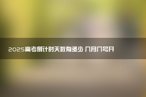 2025高考倒计时天数有多少 几月几号开始考试