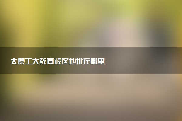 太原工大教育校区地址在哪里
