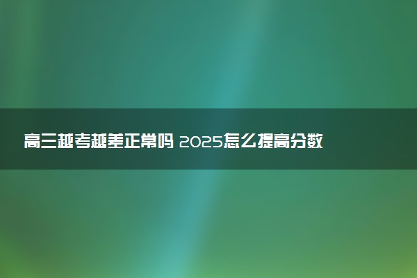 高三越考越差正常吗 2025怎么提高分数