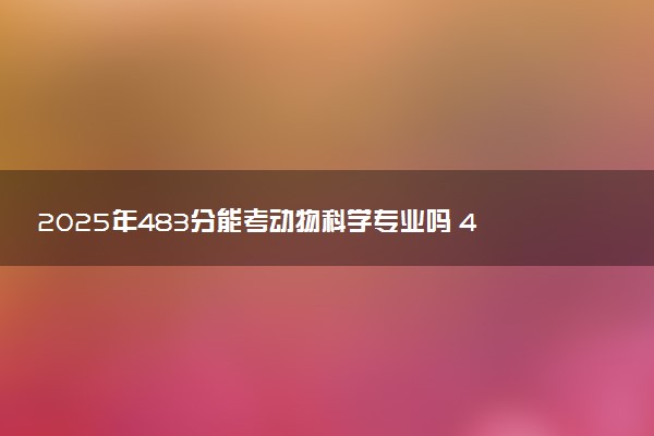 2025年483分能考动物科学专业吗 483分动物科学专业大学推荐