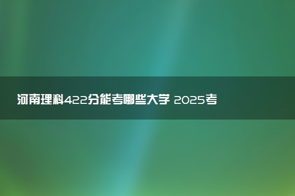 河南理科422分能考哪些大学 2025考生稳上的大学名单
