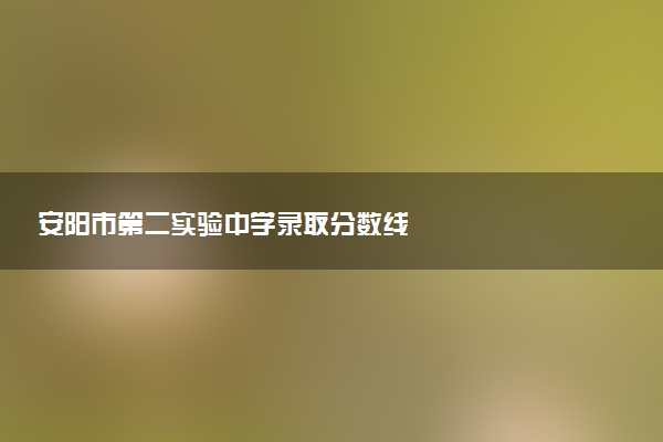 安阳市第二实验中学录取分数线