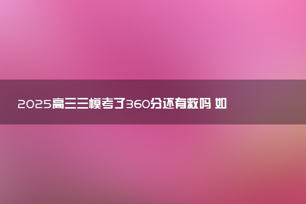 2025高三三模考了360分还有救吗 如何完成逆袭