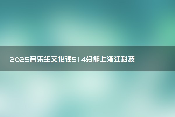 2025音乐生文化课514分能上浙江科技大学吗