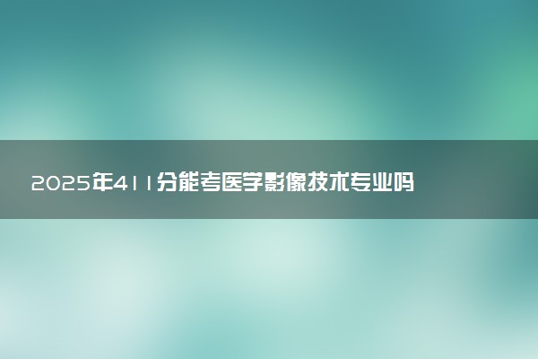 2025年411分能考医学影像技术专业吗 411分医学影像技术专业大学推荐