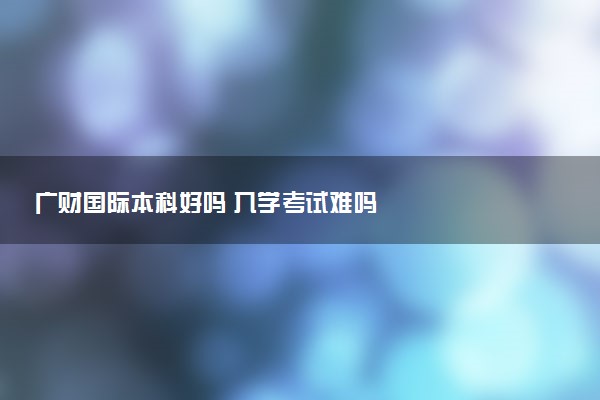 广财国际本科好吗 入学考试难吗