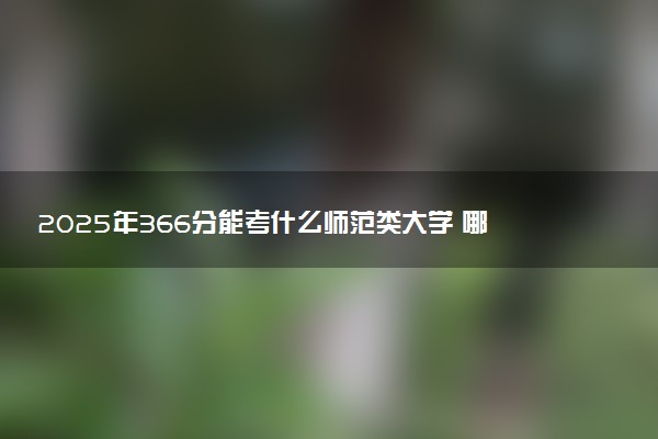 2025年366分能考什么师范类大学 哪些大学值得报
