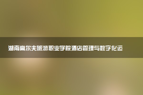 湖南高尔夫旅游职业学院酒店管理与数字化运营专业怎么样 录取分数线多少