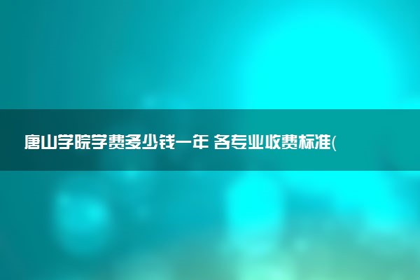 唐山学院学费多少钱一年 各专业收费标准（2025年参考）
